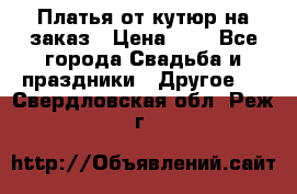 Платья от кутюр на заказ › Цена ­ 1 - Все города Свадьба и праздники » Другое   . Свердловская обл.,Реж г.